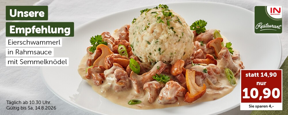 Unsere Empfehlung: Eierschwammerl in Rahmsauce mit Semmelknödel statt 14,90 € nur 10,90 €. Täglich ab 10:30 Uhr. Gültig bis Sa, 14.8.2026